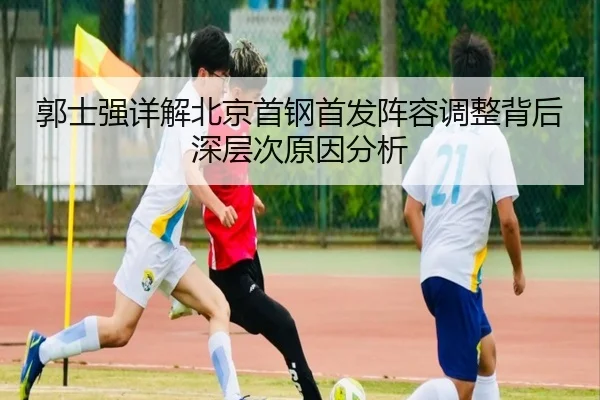 郭士强详解北京首钢首发阵容调整背后深层次原因分析（NANGONG SPORTS）