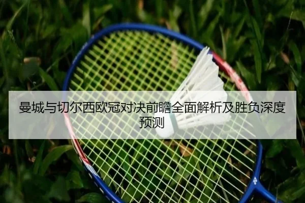 曼城与切尔西欧冠对决前瞻全面解析及胜负深度预测 | NANGONG SPORTS